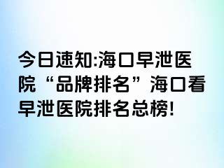 今日速知:海口早泄医院“品牌排名”海口看早泄医院排名总榜!