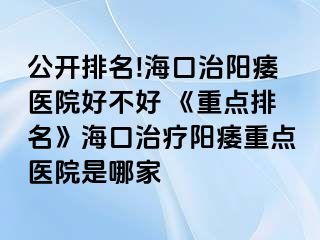 公开排名!海口治阳痿医院好不好 《重点排名》海口治疗阳痿重点医院是哪家