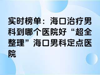 实时榜单：海口治疗男科到哪个医院好“超全整理”海口男科定点医院