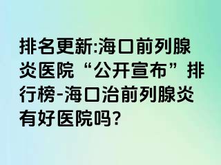 排名更新:海口前列腺炎医院“公开宣布”排行榜-海口治前列腺炎有好医院吗?