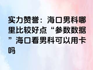 实力赞誉：海口男科哪里比较好点“参数数据”海口看男科可以用卡吗