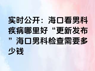 实时公开：海口看男科疾病哪里好“更新发布”海口男科检查需要多少钱