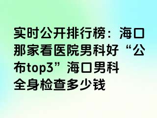 实时公开排行榜：海口那家看医院男科好“公布top3”海口男科全身检查多少钱