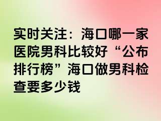 实时关注：海口哪一家医院男科比较好“公布排行榜”海口做男科检查要多少钱