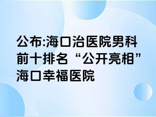 公布:海口治医院男科前十排名“公开亮相”海口幸福医院