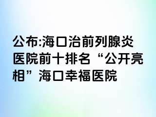 公布:海口治前列腺炎医院前十排名“公开亮相”海口幸福医院