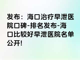 发布：海口治疗早泄医院口碑-排名发布-海口比较好早泄医院名单公开!