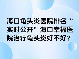 海口龟头炎医院排名“实时公开”海口幸福医院治疗龟头炎好不好?