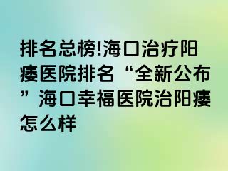 排名总榜!海口治疗阳痿医院排名“全新公布”海口幸福医院治阳痿怎么样