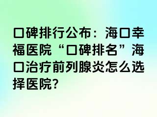 口碑排行公布：海口幸福医院“口碑排名”海口治疗前列腺炎怎么选择医院?