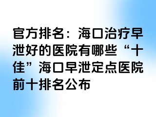 官方排名：海口治疗早泄好的医院有哪些“十佳”海口早泄定点医院前十排名公布