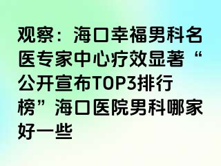 观察：海口幸福男科名医专家中心疗效显著“公开宣布TOP3排行榜”海口医院男科哪家好一些