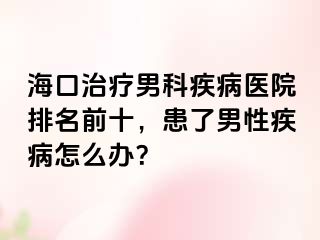 海口治疗男科疾病医院排名前十，患了男性疾病怎么办？