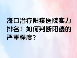 海口治疗阳痿医院实力排名！如何判断阳痿的严重程度？