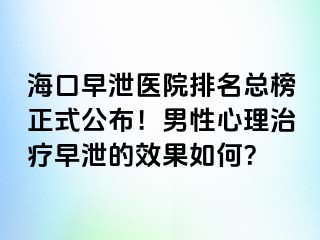 海口早泄医院排名总榜正式公布！男性心理治疗早泄的效果如何？