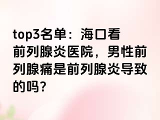 top3名单：海口看前列腺炎医院，男性前列腺痛是前列腺炎导致的吗？