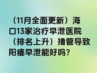 （11月全面更新）海口13家治疗早泄医院（排名上升）撸管导致阳痿早泄能好吗？