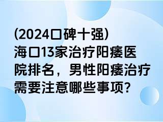 (2024口碑十强)海口13家治疗阳痿医院排名，男性阳痿治疗需要注意哪些事项？