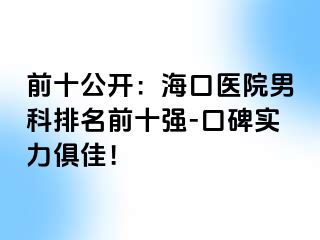 前十公开：海口医院男科排名前十强-口碑实力俱佳！