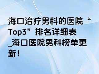 海口治疗男科的医院“Top3”排名详细表_海口医院男科榜单更新！