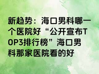 新趋势：海口男科哪一个医院好“公开宣布TOP3排行榜”海口男科那家医院看的好