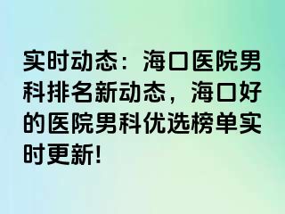 实时动态：海口医院男科排名新动态，海口好的医院男科优选榜单实时更新!