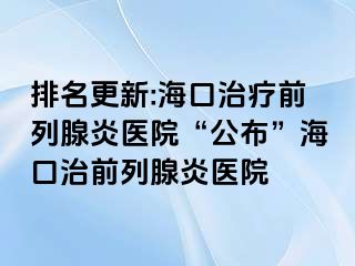 排名更新:海口治疗前列腺炎医院“公布”海口治前列腺炎医院