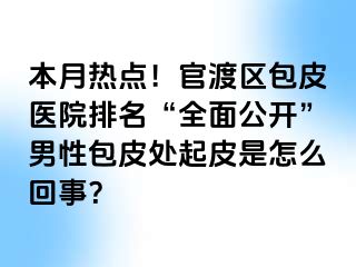 本月热点！官渡区包皮医院排名“全面公开”男性包皮处起皮是怎么回事？