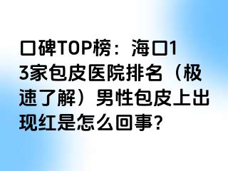 口碑TOP榜：海口13家包皮医院排名（极速了解）男性包皮上出现红是怎么回事？