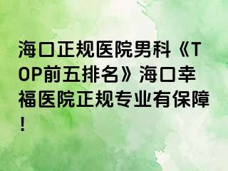 海口正规医院男科《TOP前五排名》海口幸福医院正规专业有保障！