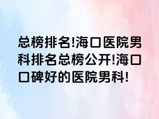 总榜排名!海口医院男科排名总榜公开!海口口碑好的医院男科!