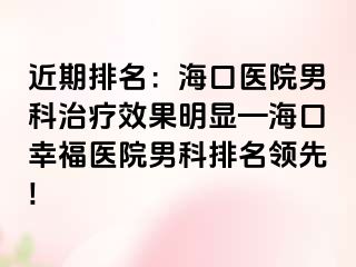 近期排名：海口医院男科治疗效果明显—海口幸福医院男科排名领先!