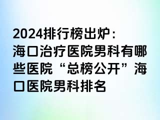 2024排行榜出炉：海口治疗医院男科有哪些医院“总榜公开”海口医院男科排名