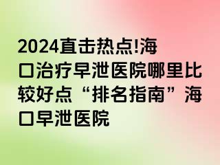 2024直击热点!海口治疗早泄医院哪里比较好点“排名指南”海口早泄医院