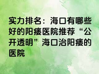 实力排名：海口有哪些好的阳痿医院推荐“公开透明”海口治阳痿的医院