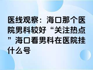 医线观察：海口那个医院男科较好“关注热点”海口看男科在医院挂什么号