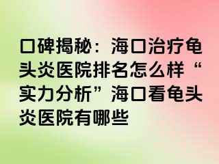 口碑揭秘：海口治疗龟头炎医院排名怎么样“实力分析”海口看龟头炎医院有哪些