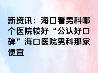 新资讯：海口看男科哪个医院较好“公认好口碑”海口医院男科那家便宜