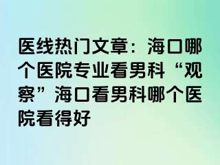 医线热门文章：海口哪个医院专业看男科“观察”海口看男科哪个医院看得好