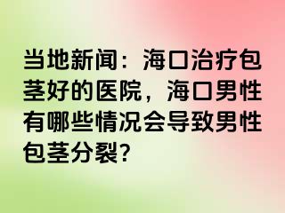 当地新闻：海口治疗包茎好的医院，海口男性有哪些情况会导致男性包茎分裂？