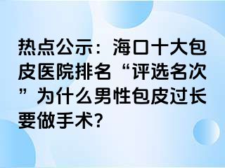 热点公示：海口十大包皮医院排名“评选名次”为什么男性包皮过长要做手术？