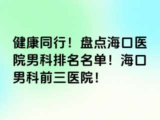 健康同行！盘点海口医院男科排名名单！海口男科前三医院！