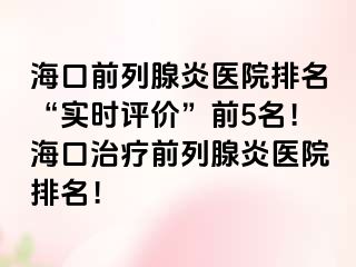 海口前列腺炎医院排名“实时评价”前5名！海口治疗前列腺炎医院排名！