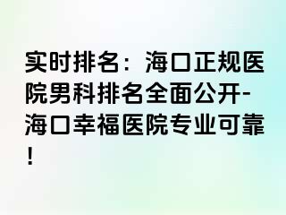 实时排名：海口正规医院男科排名全面公开-海口幸福医院专业可靠！