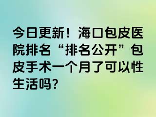 今日更新！海口包皮医院排名“排名公开”包皮手术一个月了可以性生活吗？