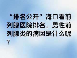 “排名公开”海口看前列腺医院排名，男性前列腺炎的病因是什么呢？