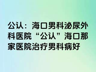 公认：海口男科泌尿外科医院“公认”海口那家医院治疗男科病好