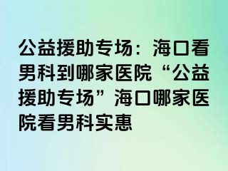 公益援助专场：海口看男科到哪家医院“公益援助专场”海口哪家医院看男科实惠