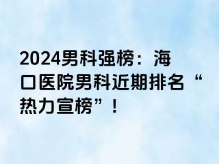 2024男科强榜：海口医院男科近期排名“热力宣榜”!