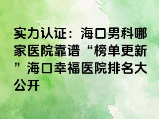 实力认证：海口男科哪家医院靠谱“榜单更新”海口幸福医院排名大公开